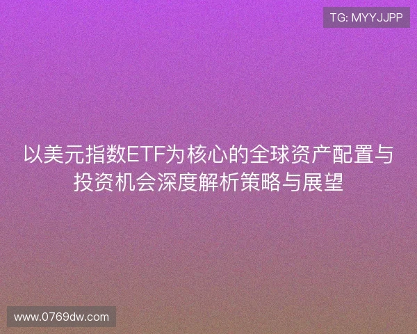 以美元指数ETF为核心的全球资产配置与投资机会深度解析策略与展望 以美元指数ETF为核心的全球资产配置与投资机会深度解析策略与展望